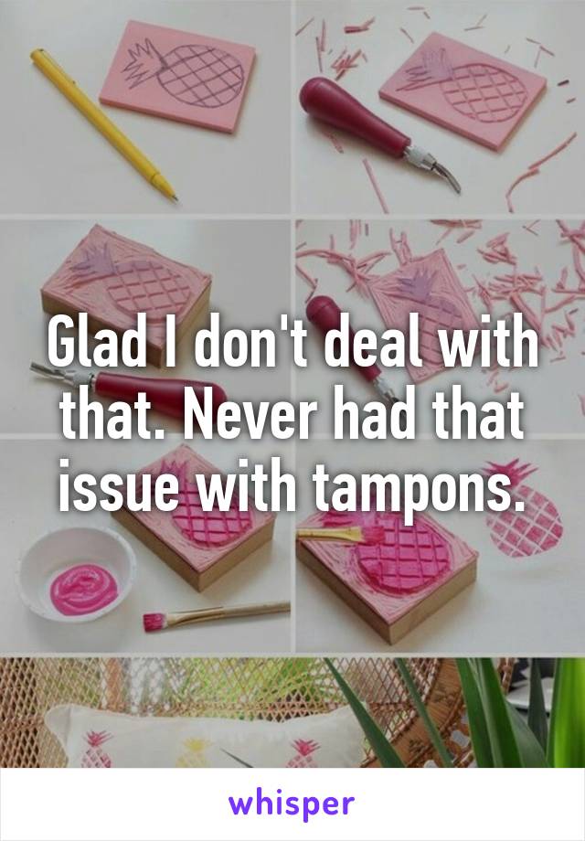 Glad I don't deal with that. Never had that issue with tampons.