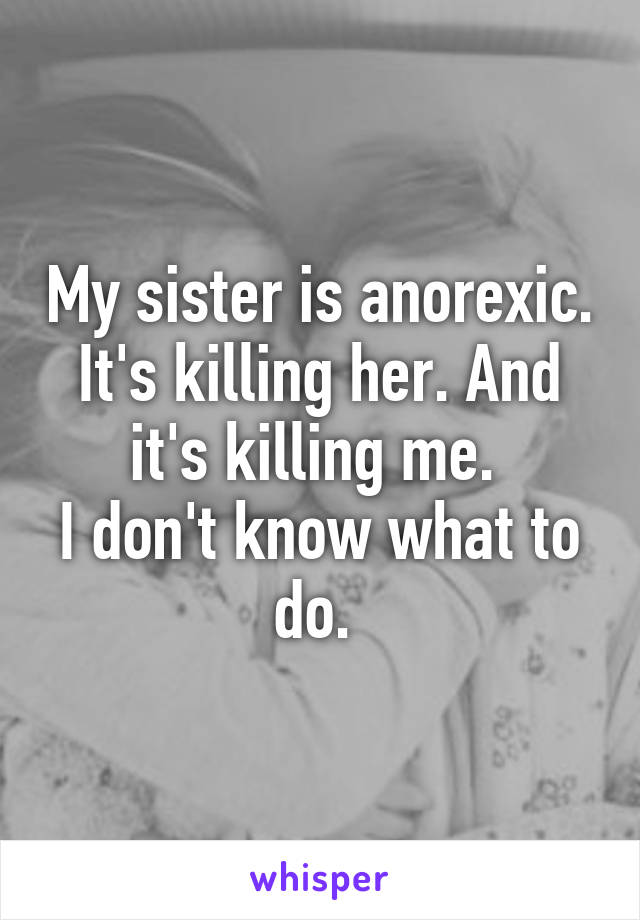 My sister is anorexic. It's killing her. And it's killing me. 
I don't know what to do. 