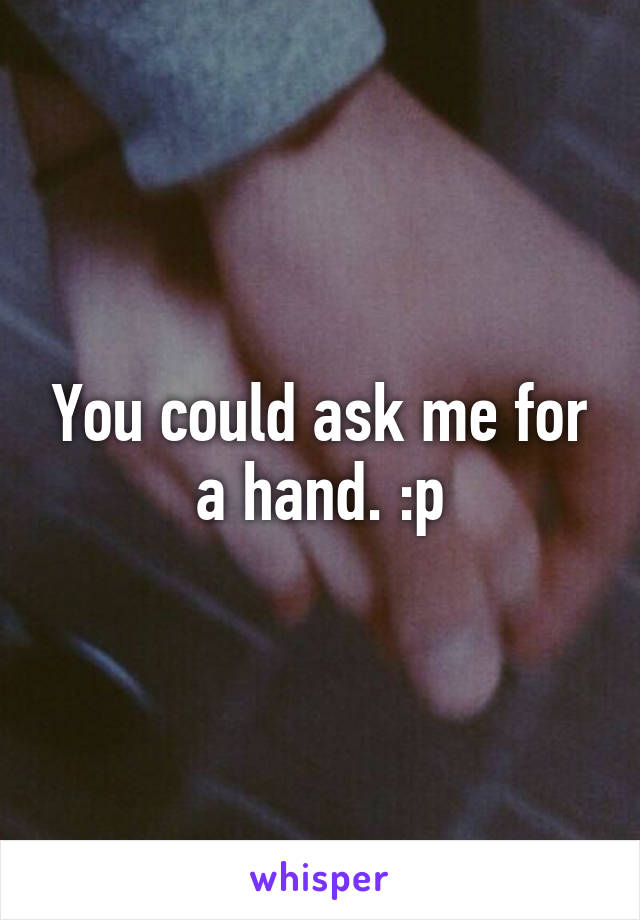 You could ask me for a hand. :p