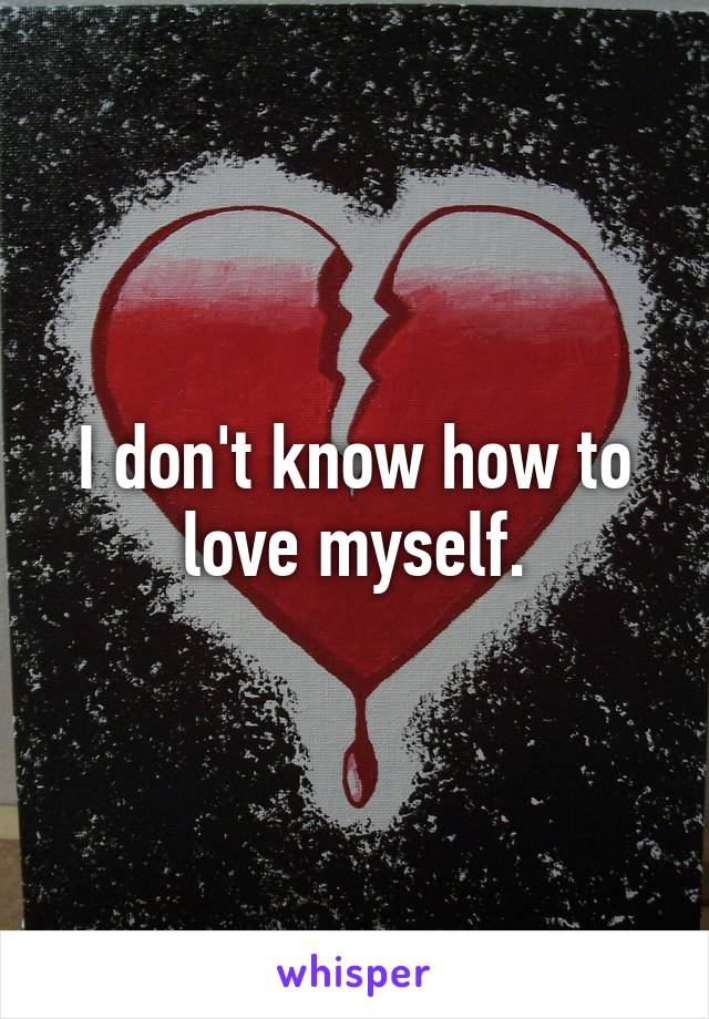 I don't know how to love myself.