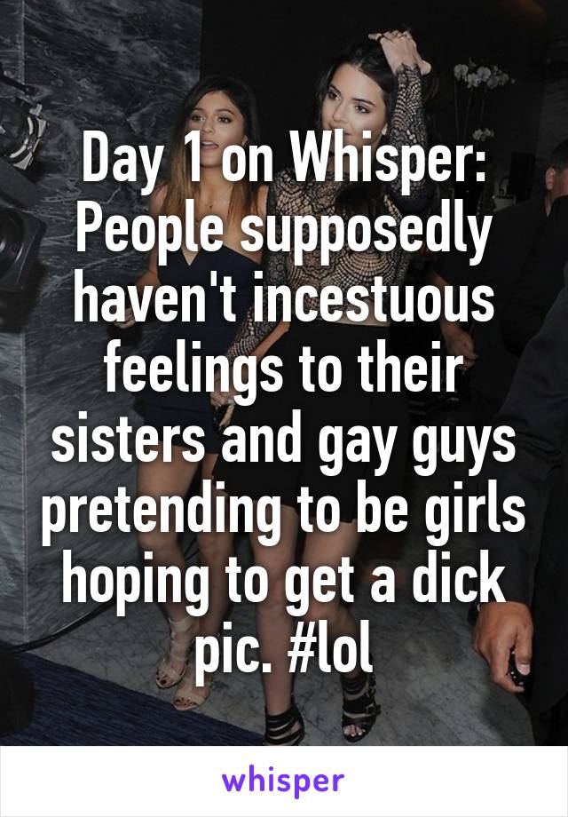 Day 1 on Whisper: People supposedly haven't incestuous feelings to their sisters and gay guys pretending to be girls hoping to get a dick pic. #lol