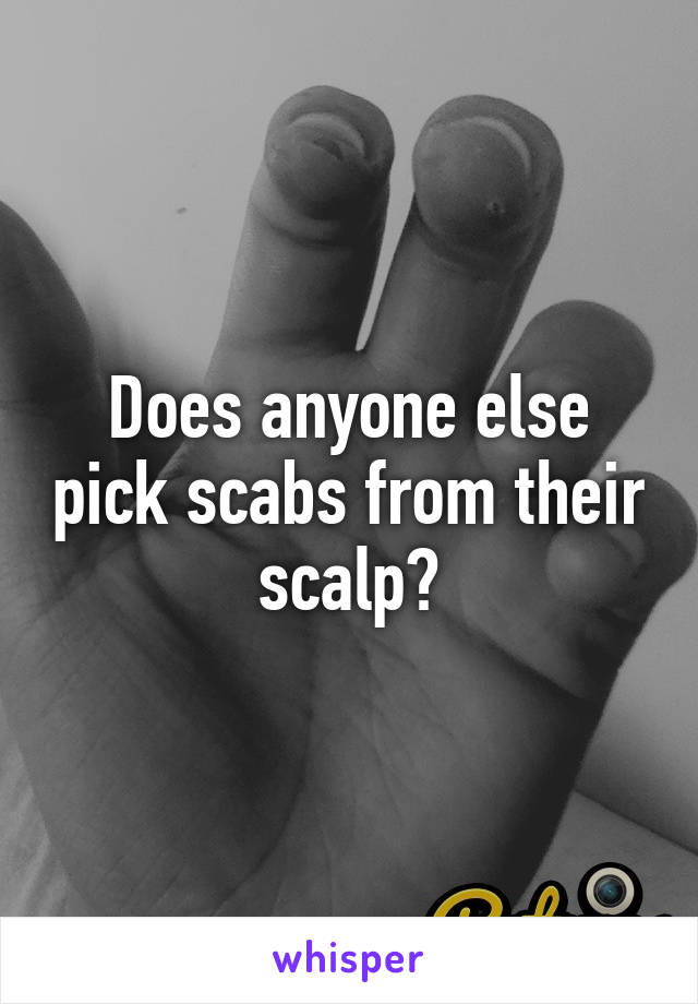 Does anyone else pick scabs from their scalp?