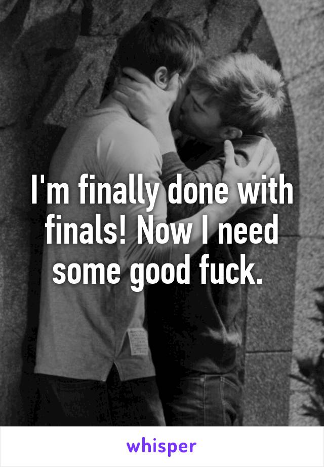 I'm finally done with finals! Now I need some good fuck. 