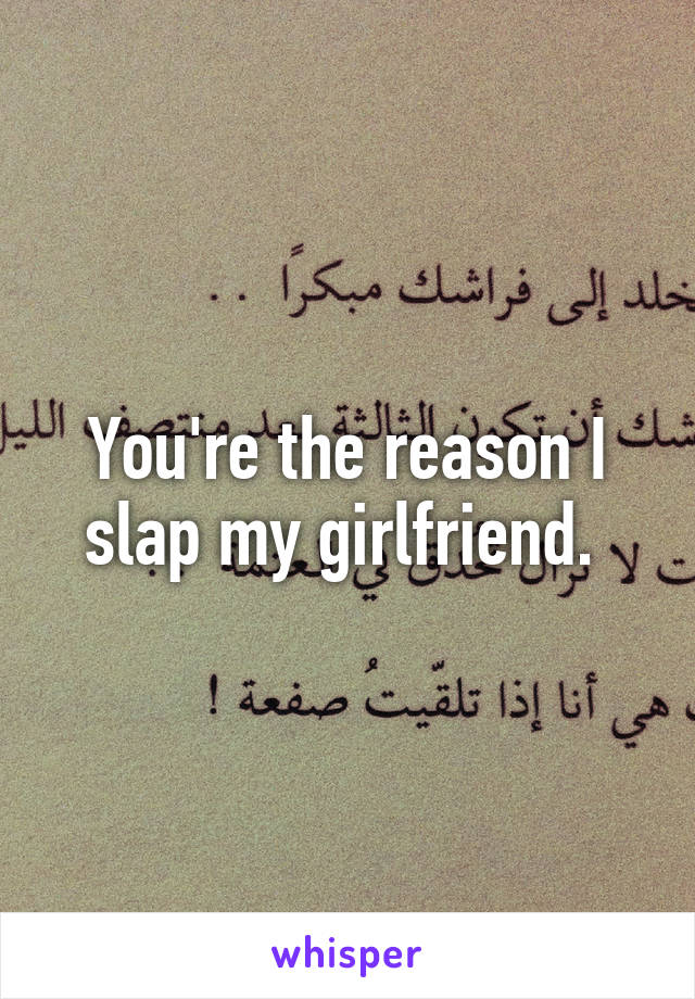 You're the reason I slap my girlfriend. 