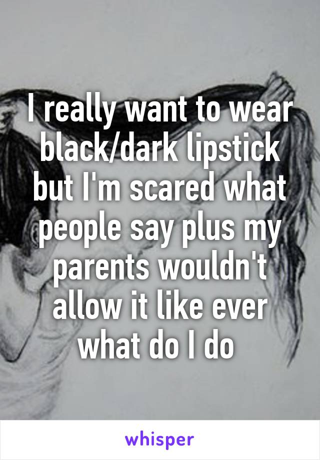 I really want to wear black/dark lipstick but I'm scared what people say plus my parents wouldn't allow it like ever what do I do 