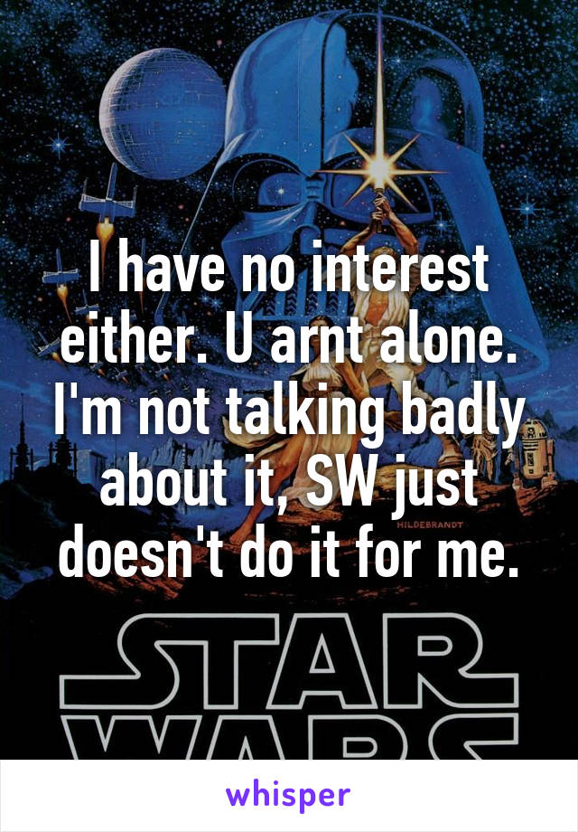 I have no interest either. U arnt alone. I'm not talking badly about it, SW just doesn't do it for me.