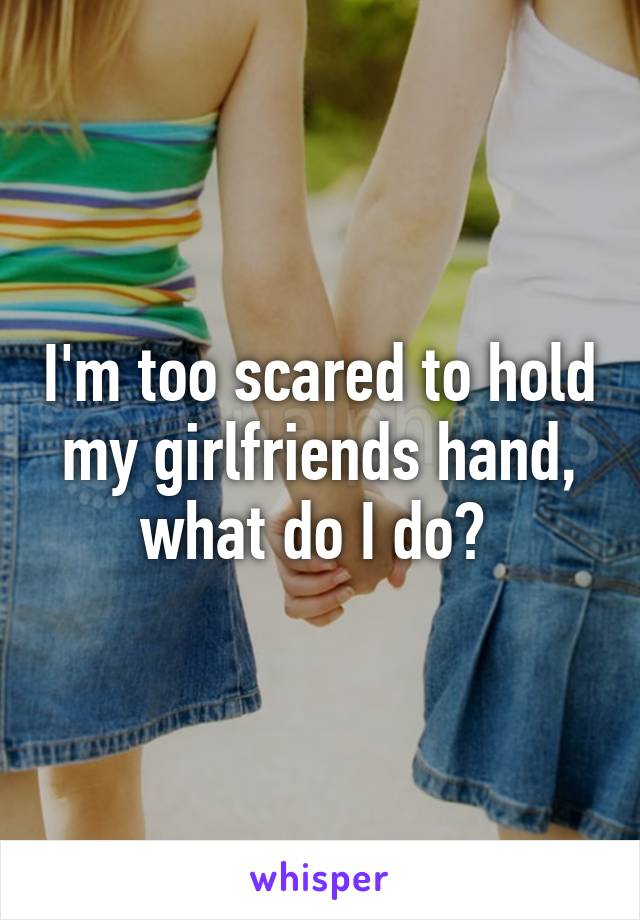 I'm too scared to hold my girlfriends hand, what do I do? 