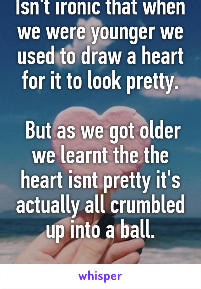 Isn't ironic that when we were younger we used to draw a heart for it to look pretty.
 
 But as we got older we learnt the the heart isnt pretty it's actually all crumbled up into a ball.

