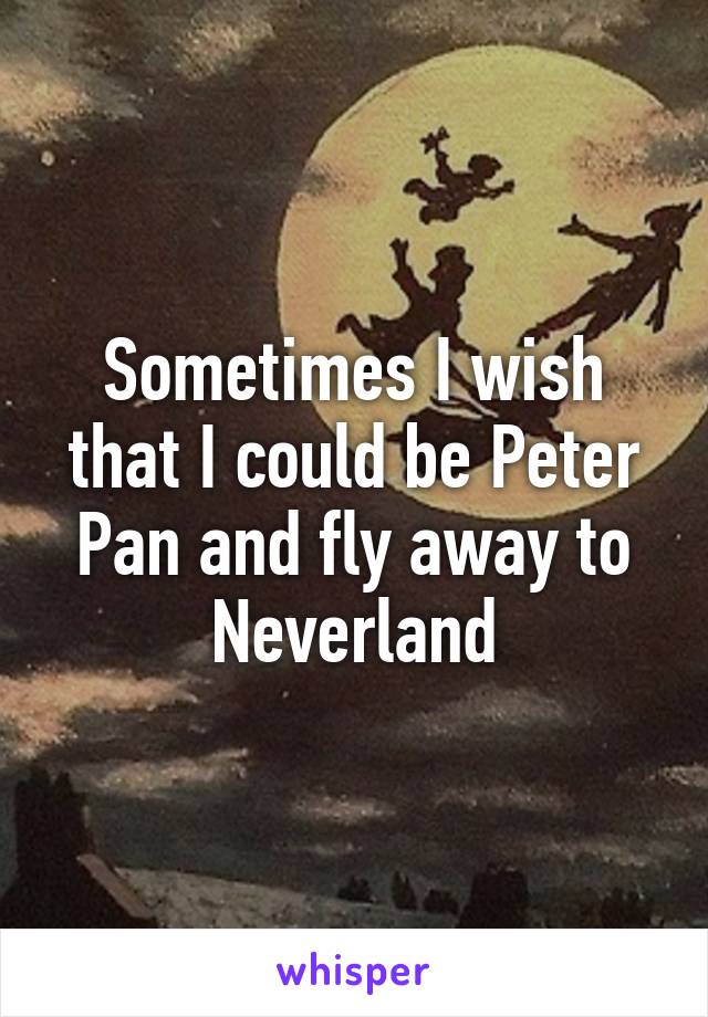 Sometimes I wish that I could be Peter Pan and fly away to Neverland