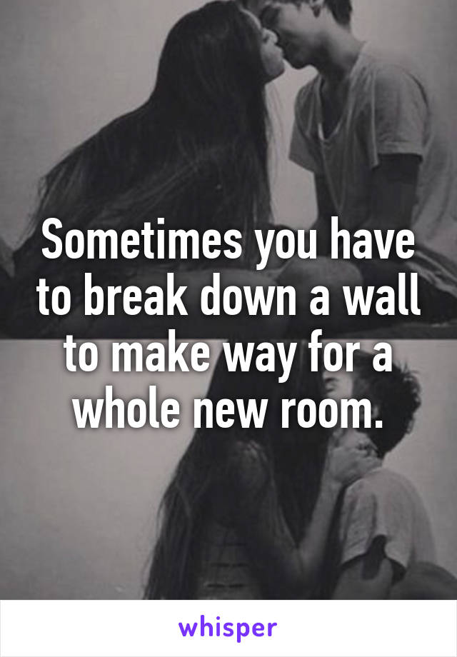 Sometimes you have to break down a wall to make way for a whole new room.