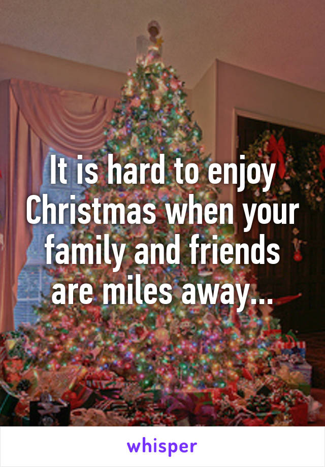 It is hard to enjoy Christmas when your family and friends are miles away...