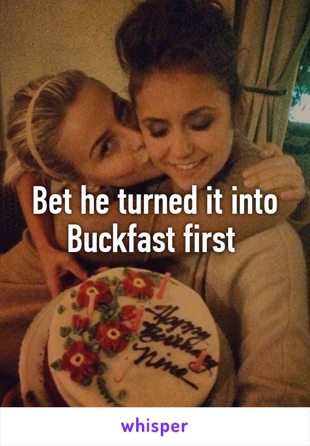 Bet he turned it into Buckfast first 