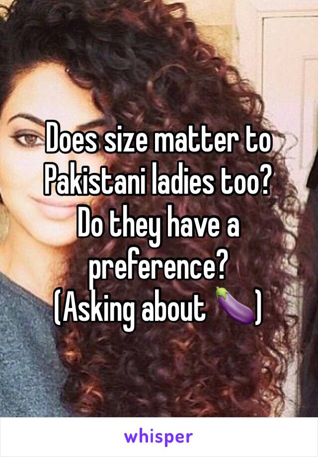 Does size matter to Pakistani ladies too?
Do they have a preference?
(Asking about 🍆)