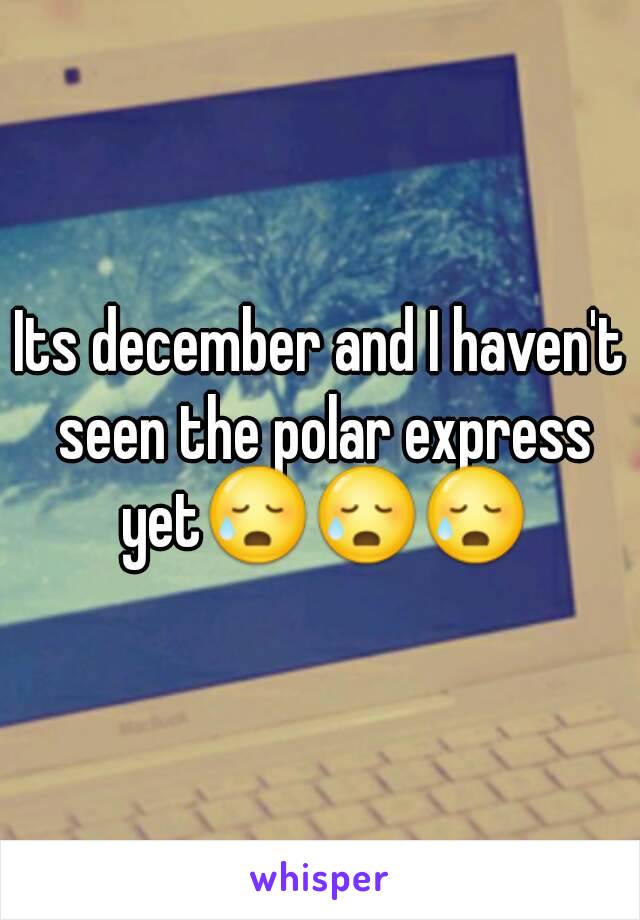 Its december and I haven't seen the polar express yet😥😥😥