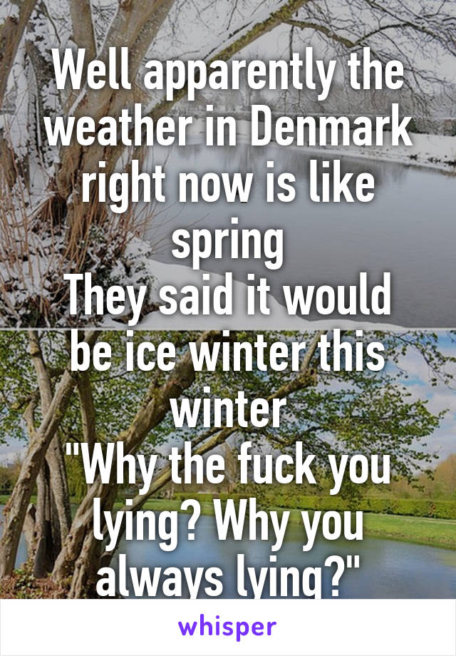 Well apparently the weather in Denmark right now is like spring
They said it would be ice winter this winter
"Why the fuck you lying? Why you always lying?"