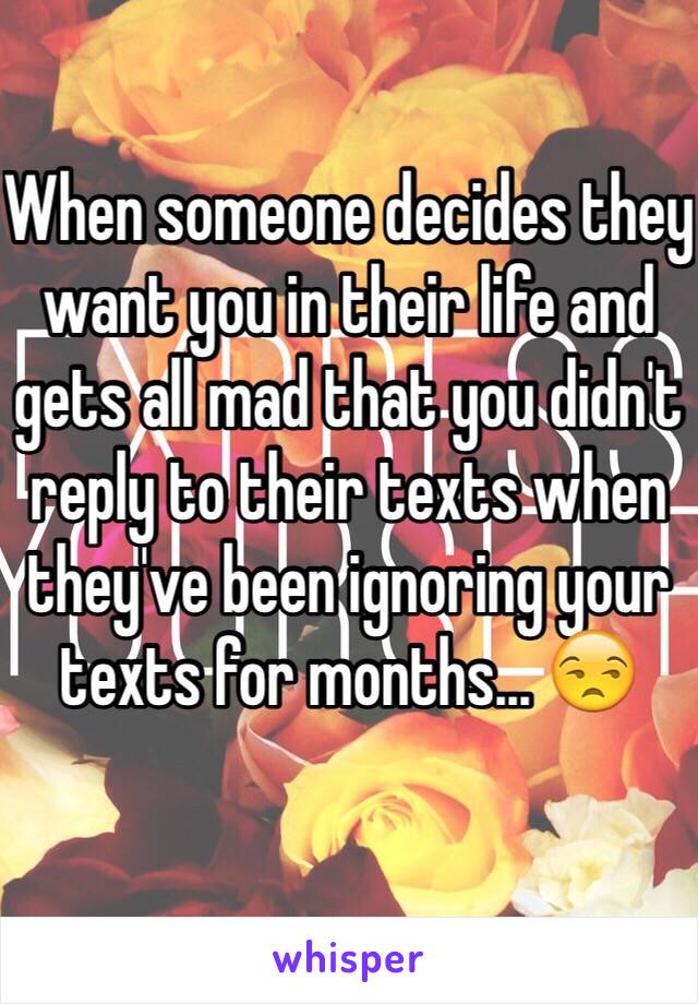 When someone decides they want you in their life and gets all mad that you didn't reply to their texts when they've been ignoring your texts for months... 😒