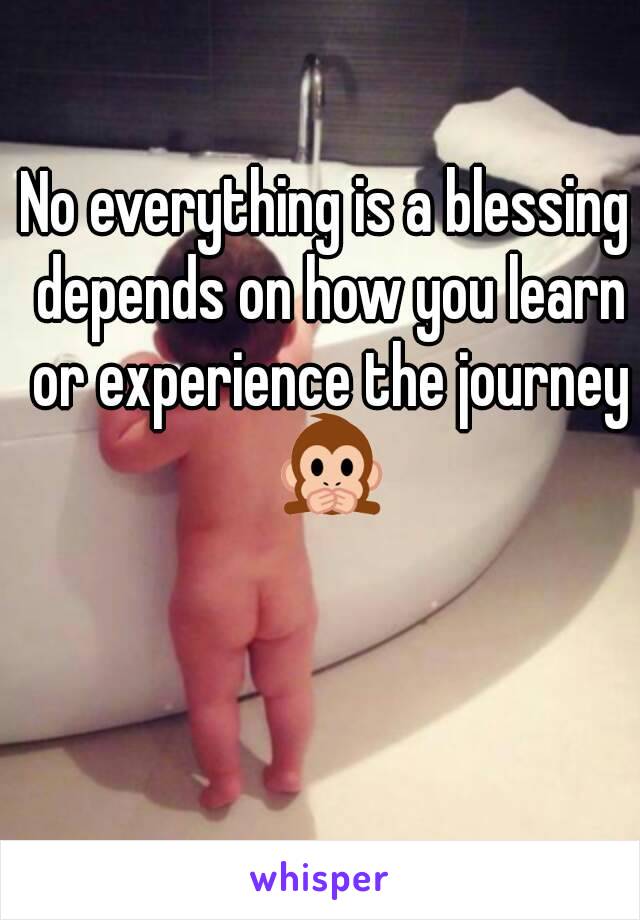 No everything is a blessing depends on how you learn or experience the journey 🙊