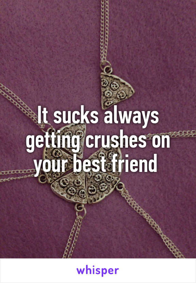 It sucks always getting crushes on your best friend 