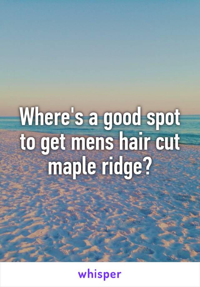 Where's a good spot to get mens hair cut maple ridge?