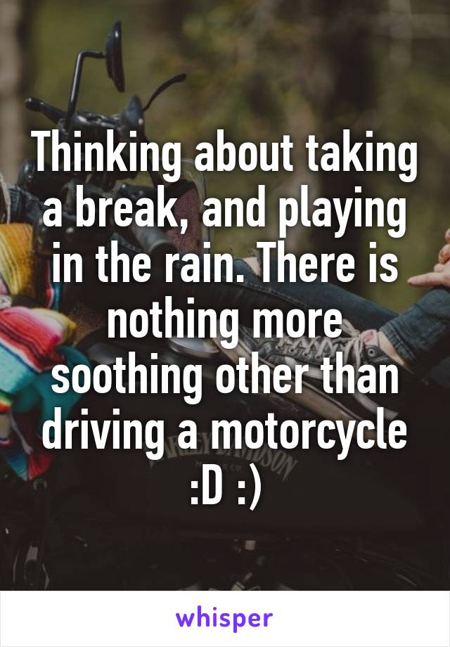 Thinking about taking a break, and playing in the rain. There is nothing more soothing other than driving a motorcycle :D :)