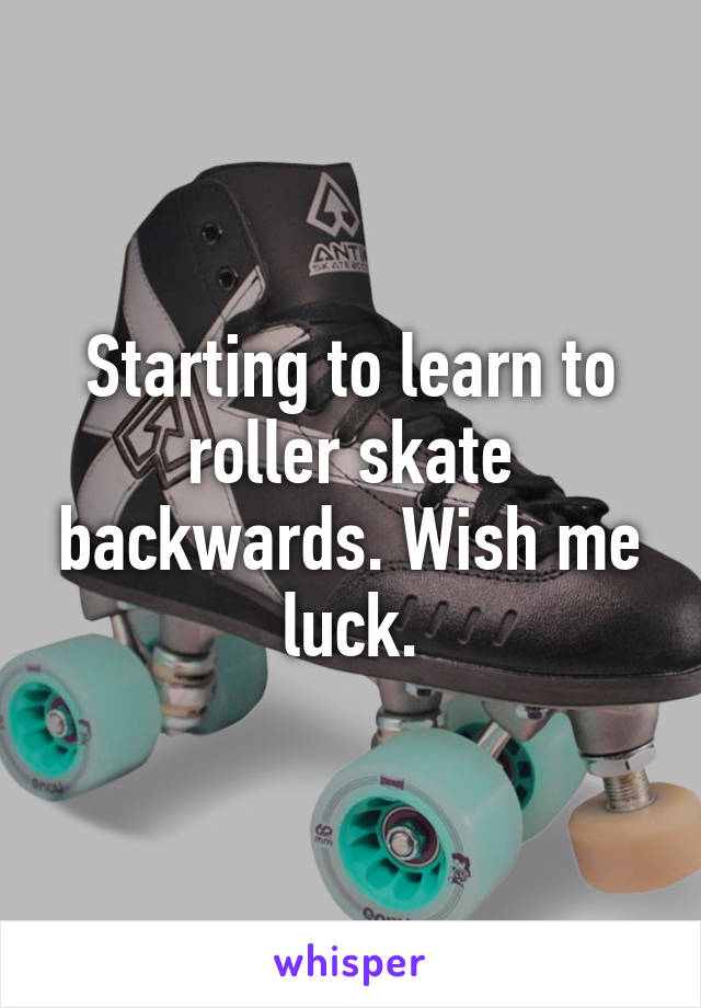 Starting to learn to roller skate backwards. Wish me luck.