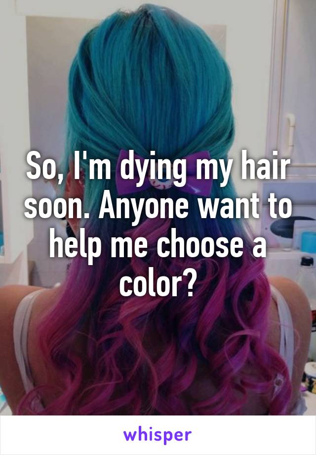 So, I'm dying my hair soon. Anyone want to help me choose a color?