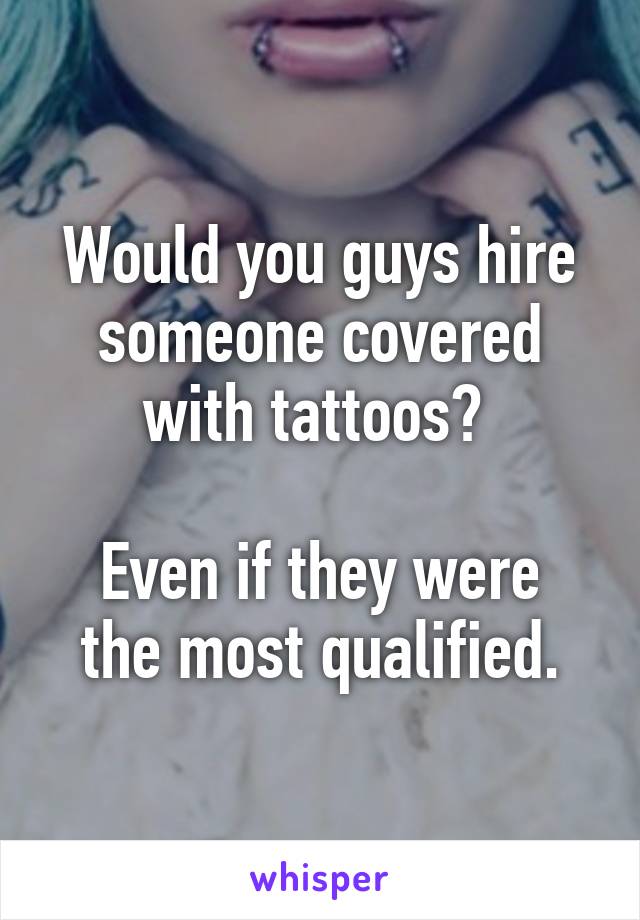 Would you guys hire someone covered with tattoos? 

Even if they were the most qualified.