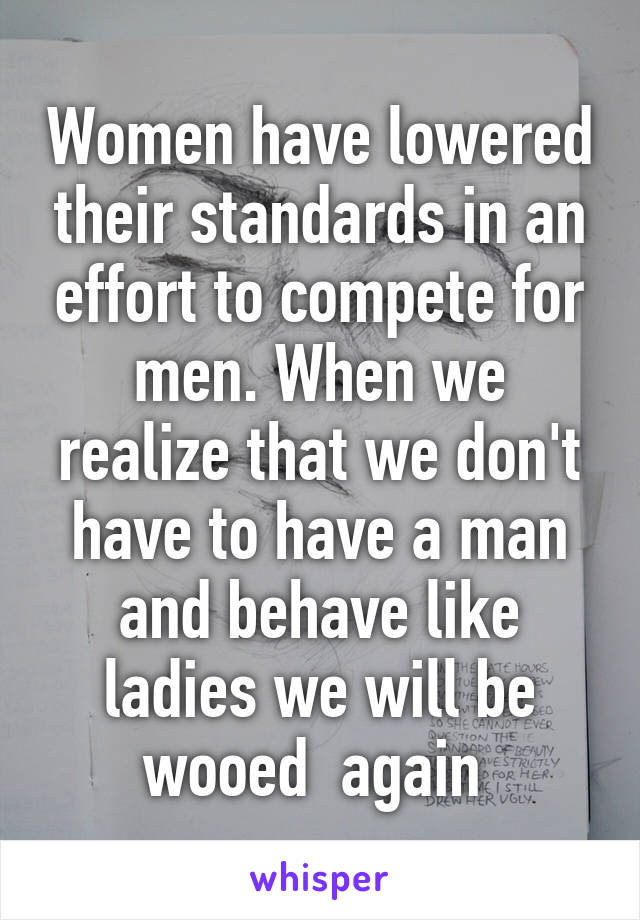 Women have lowered their standards in an effort to compete for men. When we realize that we don't have to have a man and behave like ladies we will be wooed  again 