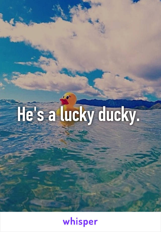 He's a lucky ducky. 