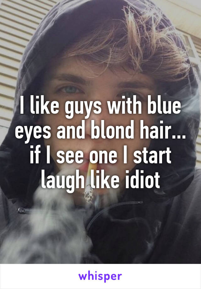 I like guys with blue eyes and blond hair... if I see one I start laugh like idiot