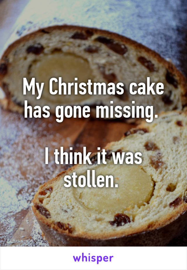 My Christmas cake has gone missing. 

I think it was stollen. 