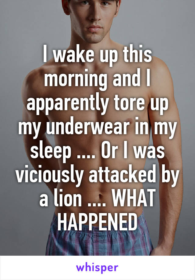 I wake up this morning and I apparently tore up my underwear in my sleep .... Or I was viciously attacked by a lion .... WHAT HAPPENED