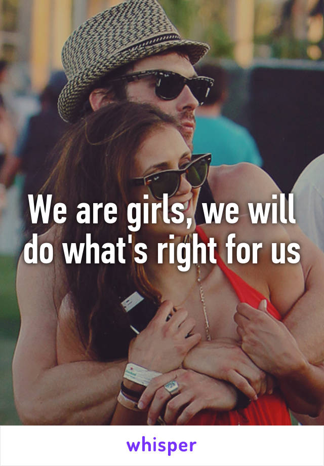 We are girls, we will do what's right for us