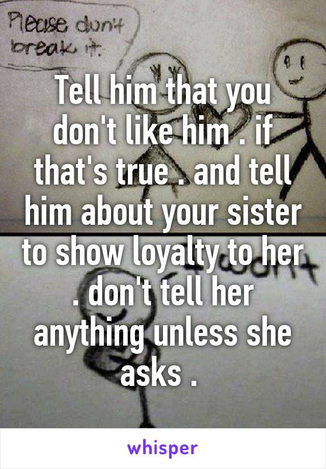 Tell him that you don't like him . if that's true . and tell him about your sister to show loyalty to her . don't tell her anything unless she asks . 