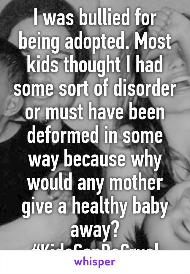 I was bullied for being adopted. Most kids thought I had some sort of disorder or must have been deformed in some way because why would any mother give a healthy baby away? #KidsCanBeCruel