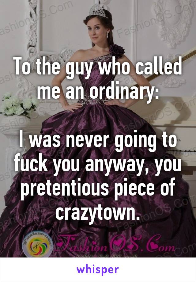 To the guy who called me an ordinary:

I was never going to fuck you anyway, you pretentious piece of crazytown.