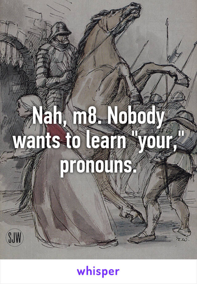 Nah, m8. Nobody wants to learn "your," pronouns.