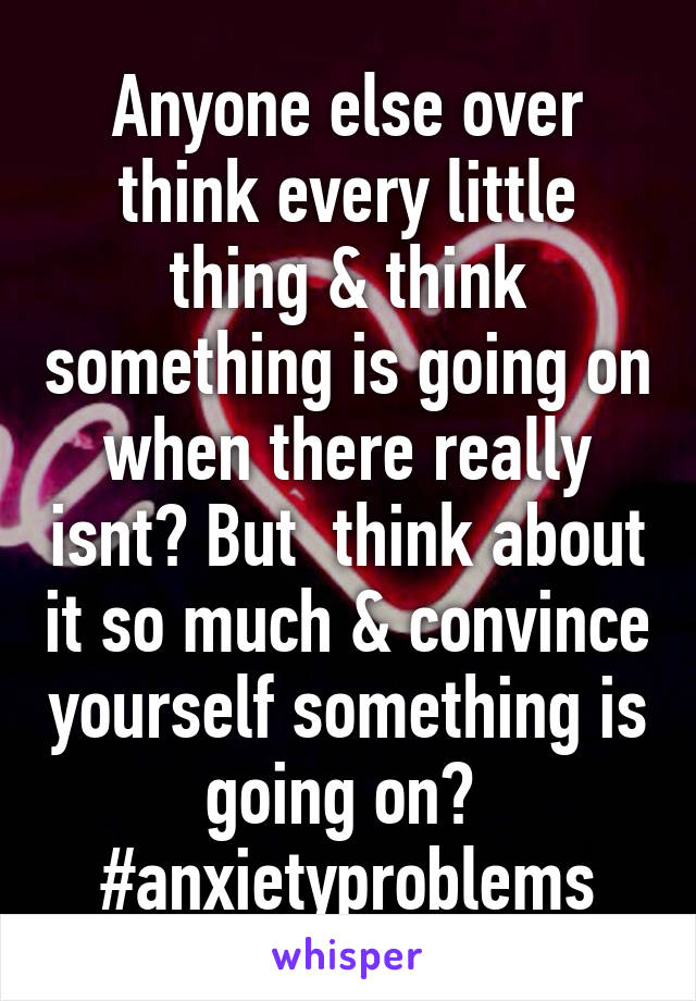 Anyone else over think every little thing & think something is going on when there really isnt? But  think about it so much & convince yourself something is going on?  #anxietyproblems