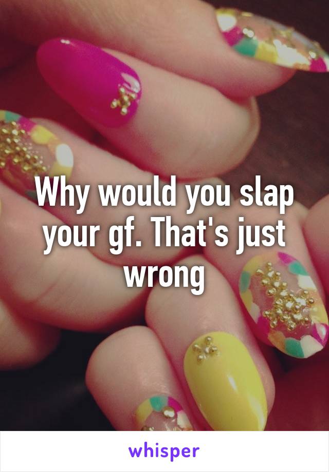 Why would you slap your gf. That's just wrong