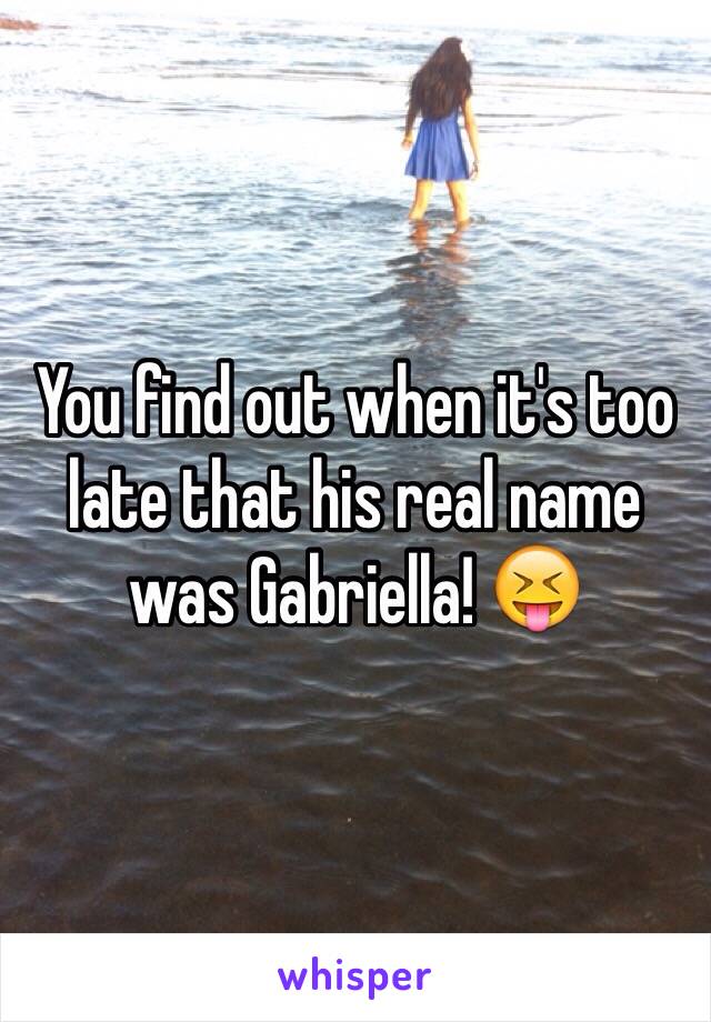 You find out when it's too late that his real name was Gabriella! 😝