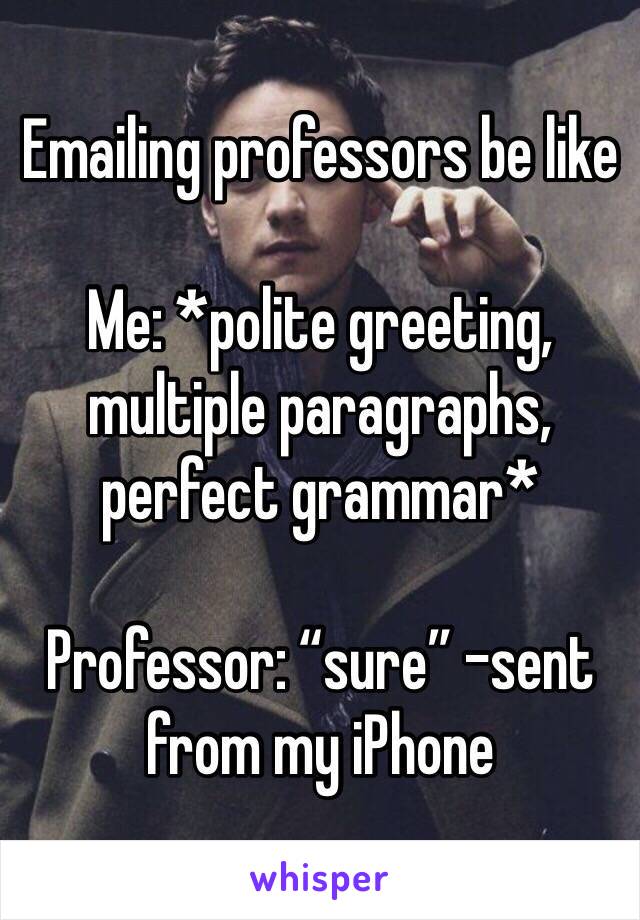 Emailing professors be like

Me: *polite greeting, multiple paragraphs, perfect grammar*

Professor: “sure” -sent from my iPhone