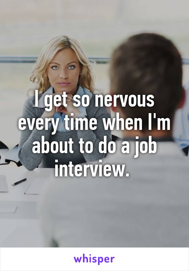 I get so nervous every time when I'm about to do a job interview. 