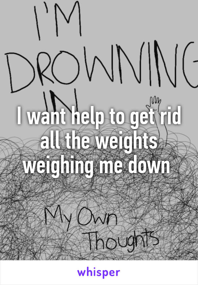 I want help to get rid all the weights weighing me down 