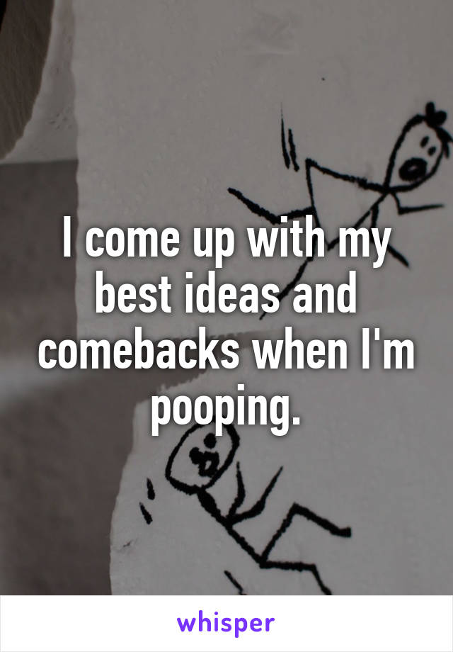 I come up with my best ideas and comebacks when I'm pooping.