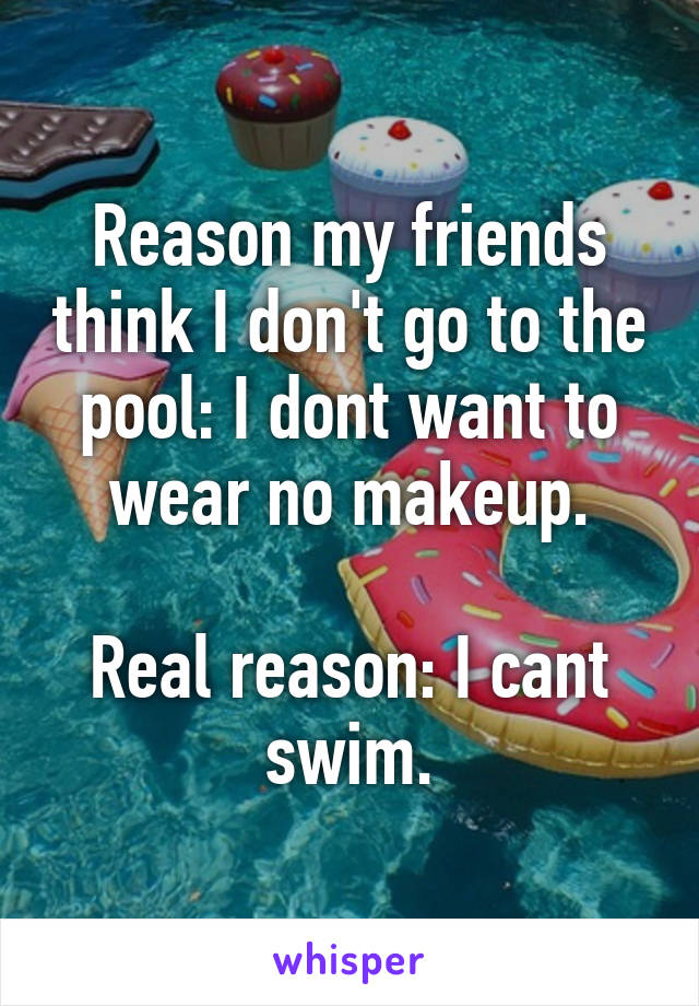 Reason my friends think I don't go to the pool: I dont want to wear no makeup.

Real reason: I cant swim.