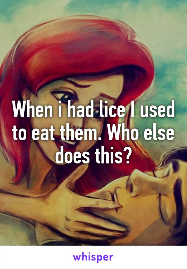 When i had lice I used to eat them. Who else does this?