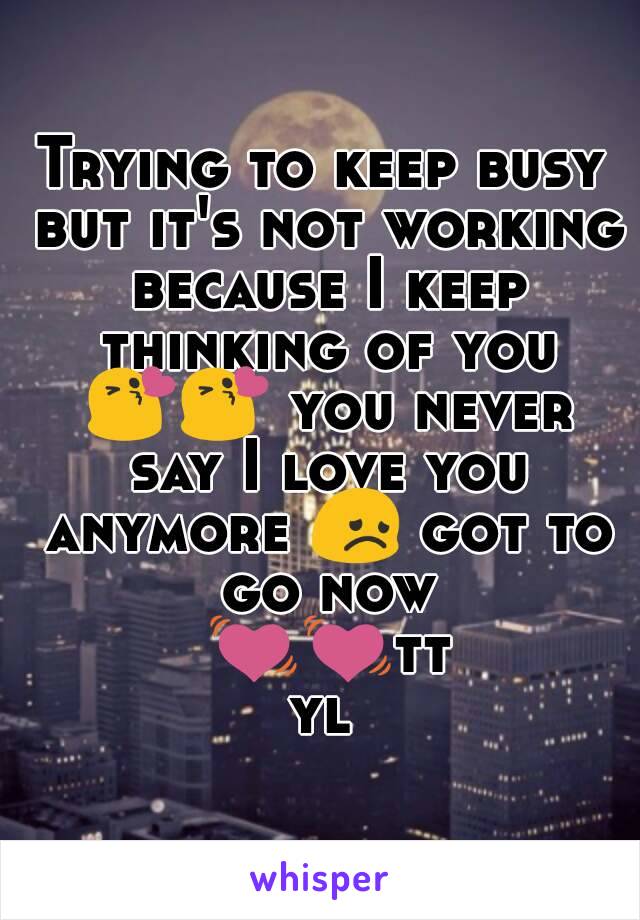 Trying to keep busy but it's not working because I keep thinking of you 😘😘 you never say I love you anymore 😞 got to go now 💓💓ttyl