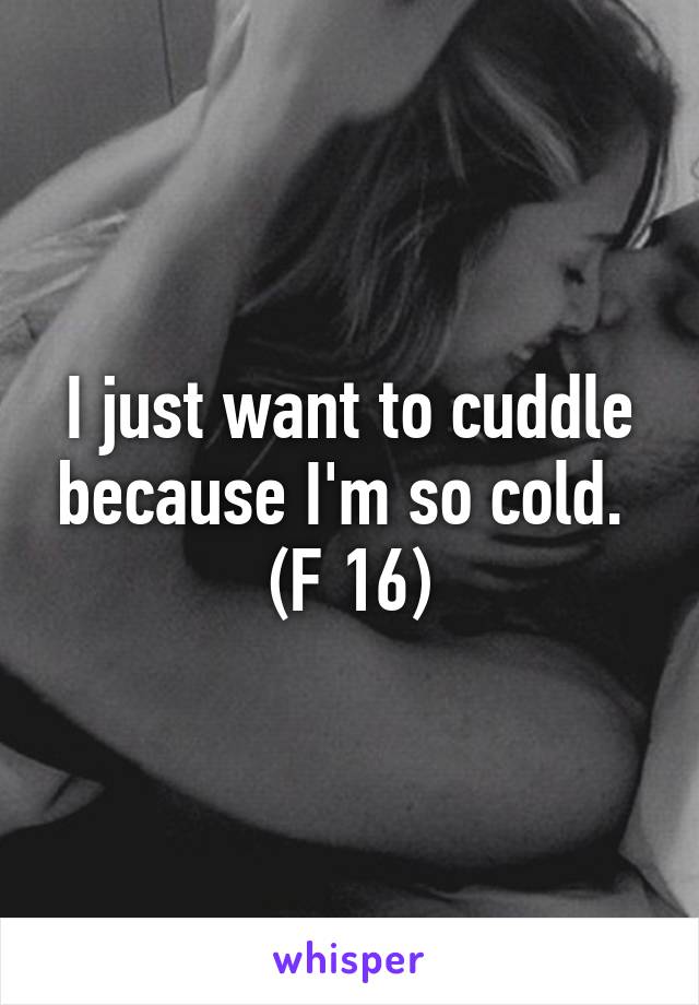 I just want to cuddle because I'm so cold. 
(F 16)