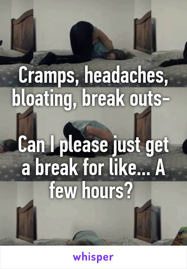 Cramps, headaches, bloating, break outs- 

Can I please just get a break for like... A few hours? 