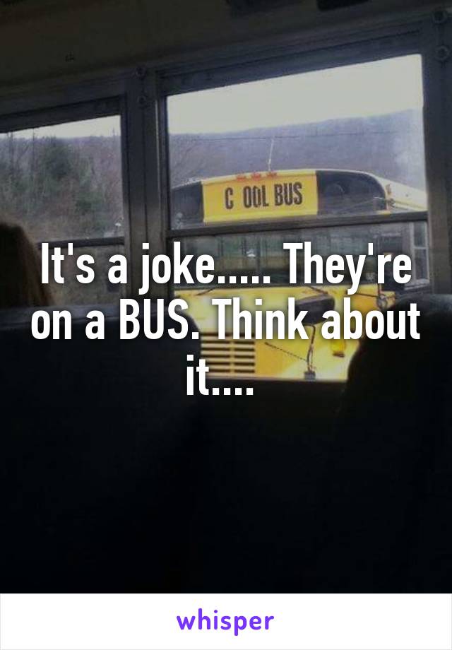 It's a joke..... They're on a BUS. Think about it.... 